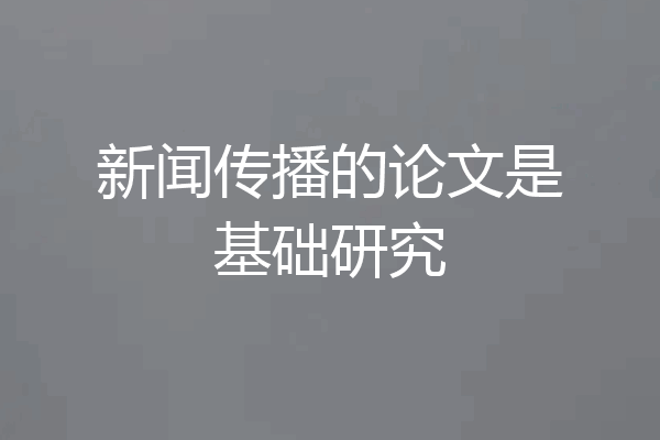 新闻传播的论文是基础研究