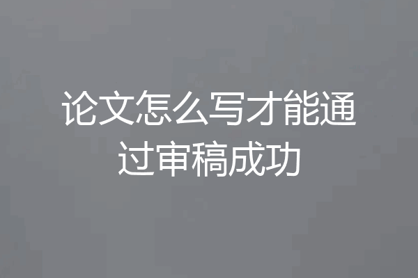 论文怎么写才能通过审稿成功