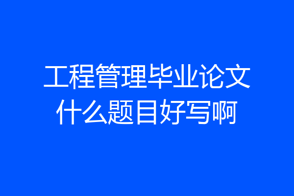 工程管理毕业论文什么题目好写啊