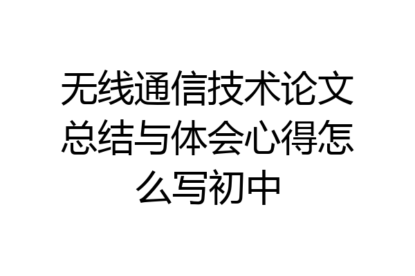 无线通信技术论文总结与体会心得怎么写初中