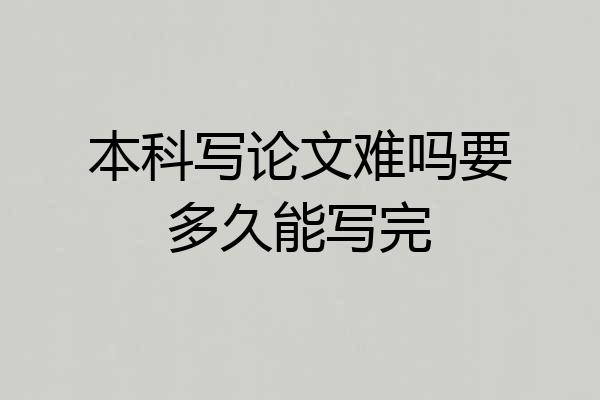 本科写论文难吗要多久能写完