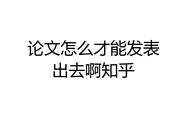 论文怎么才能发表出去啊知乎