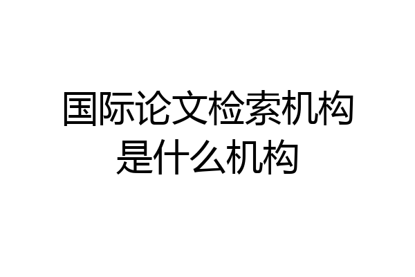 国际论文检索机构是什么机构