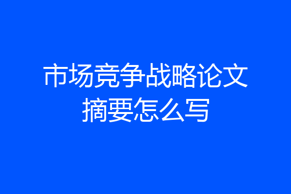市场竞争战略论文摘要怎么写
