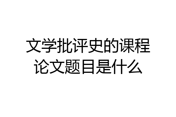 文学批评史的课程论文题目是什么