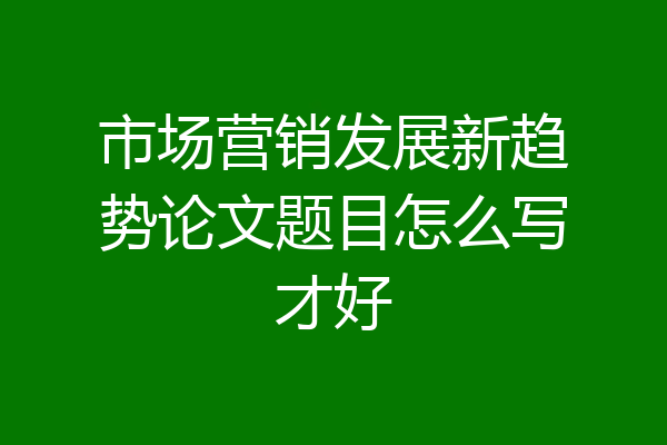 市场营销发展新趋势论文题目怎么写才好