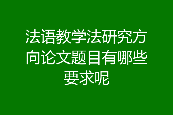 法语教学法研究方向论文题目有哪些要求呢