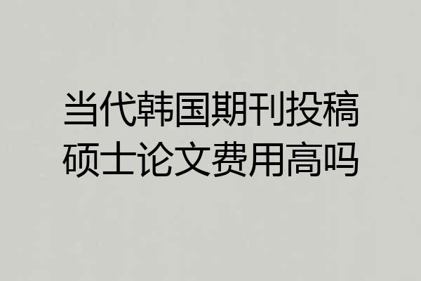 当代韩国期刊投稿硕士论文费用高吗