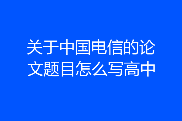 关于中国电信的论文题目怎么写高中