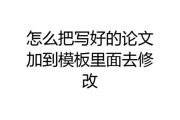 怎么把写好的论文加到模板里面去修改