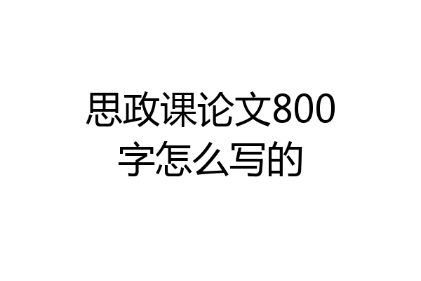 思政课论文800字怎么写的