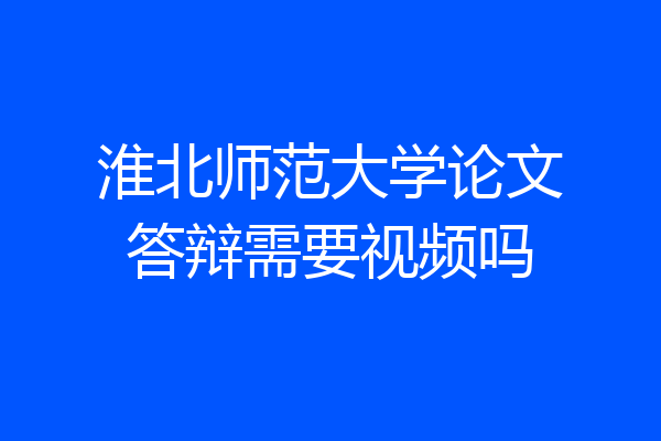 淮北师范大学论文答辩需要视频吗