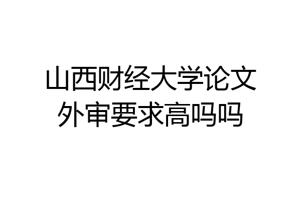 山西财经大学论文外审要求高吗吗