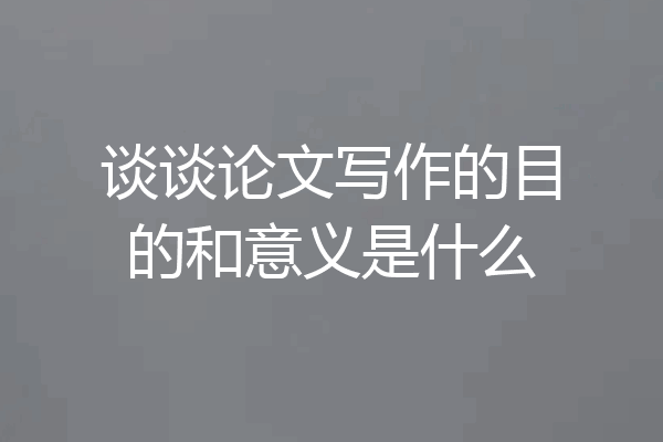 谈谈论文写作的目的和意义是什么