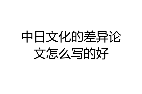 中日文化的差异论文怎么写的好