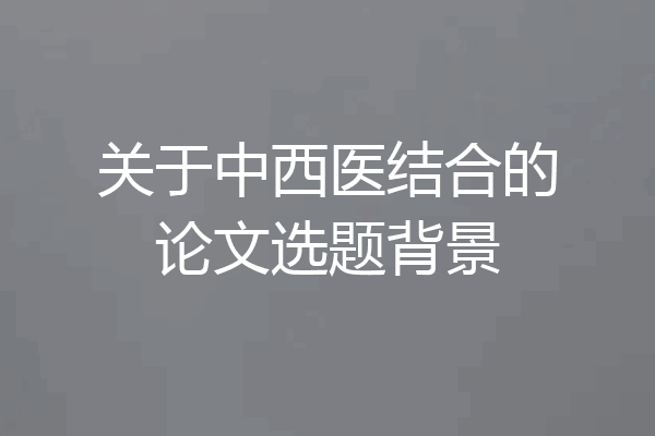 关于中西医结合的论文选题背景