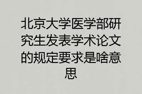 北京大学医学部研究生发表学术论文的规定要求是啥意思