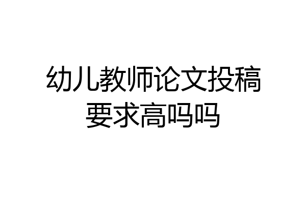 幼儿教师论文投稿要求高吗吗