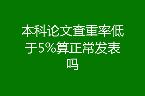 本科论文查重率低于5%算正常发表吗
