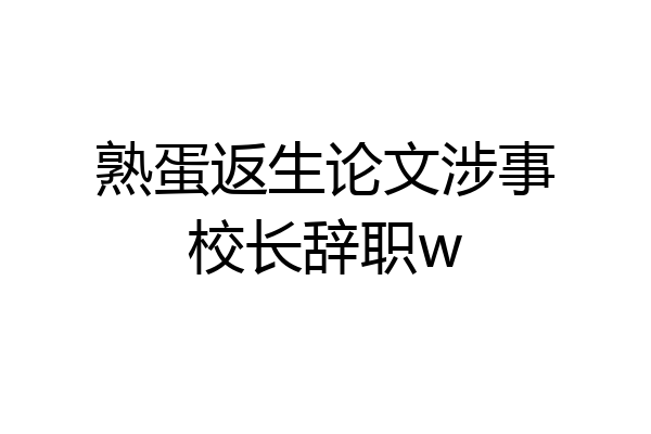 熟蛋返生论文涉事校长辞职w
