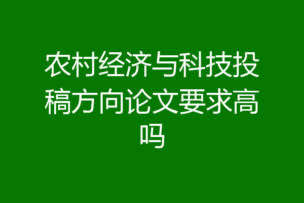 农村经济与科技投稿方向论文要求高吗