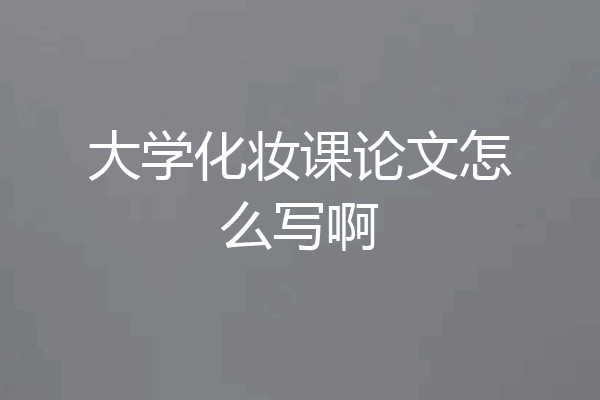 大学化妆课论文怎么写啊