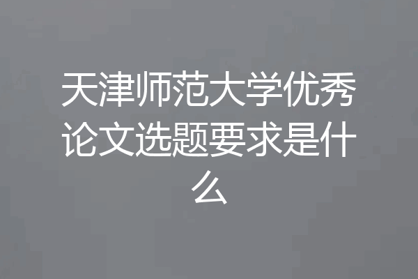 天津师范大学优秀论文选题要求是什么
