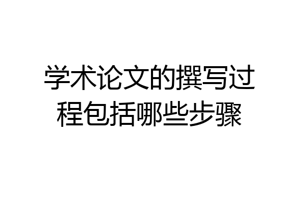 学术论文的撰写过程包括哪些步骤