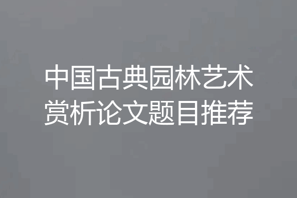 中国古典园林艺术赏析论文题目推荐