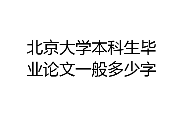 北京大学本科生毕业论文一般多少字