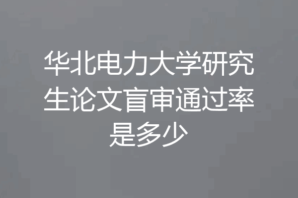 华北电力大学研究生论文盲审通过率是多少