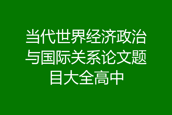 当代世界经济政治与国际关系论文题目大全高中