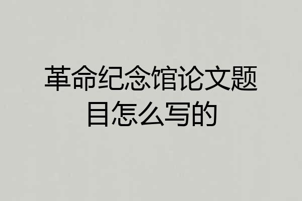 革命纪念馆论文题目怎么写的