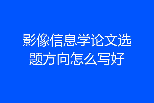 影像信息学论文选题方向怎么写好