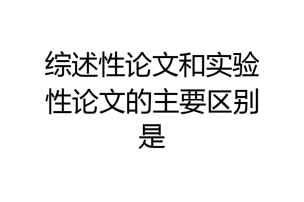 综述性论文和实验性论文的主要区别是