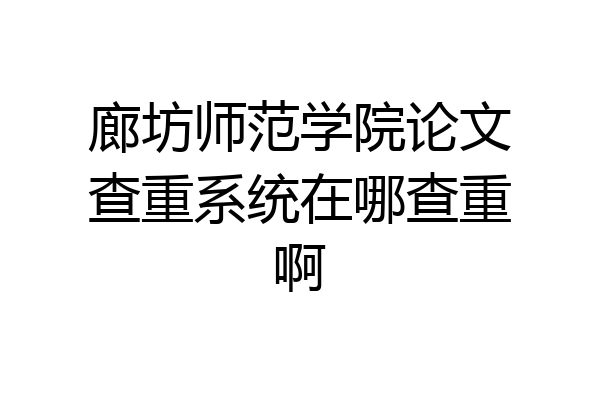 廊坊师范学院论文查重系统在哪查重啊