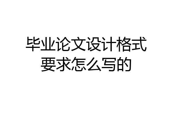 毕业论文设计格式要求怎么写的