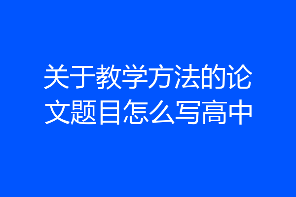 关于教学方法的论文题目怎么写高中