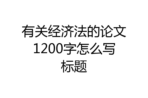 有关经济法的论文1200字怎么写标题