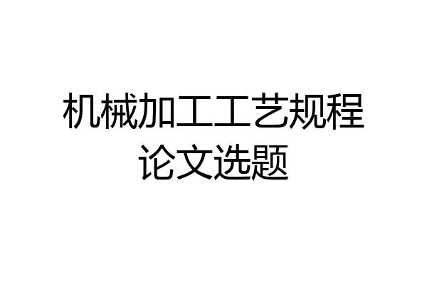 机械加工工艺规程论文选题