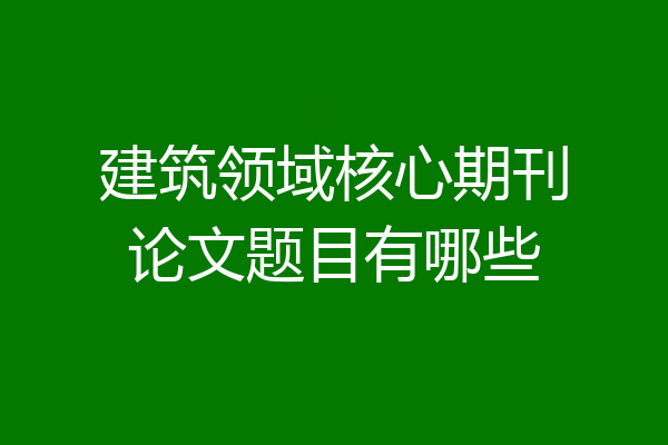 建筑领域核心期刊论文题目有哪些