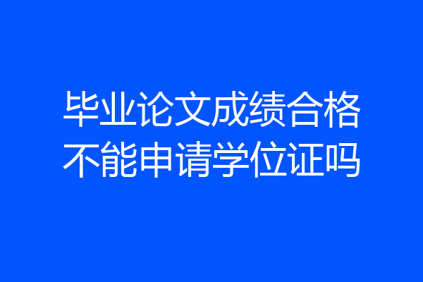 毕业论文成绩合格不能申请学位证吗