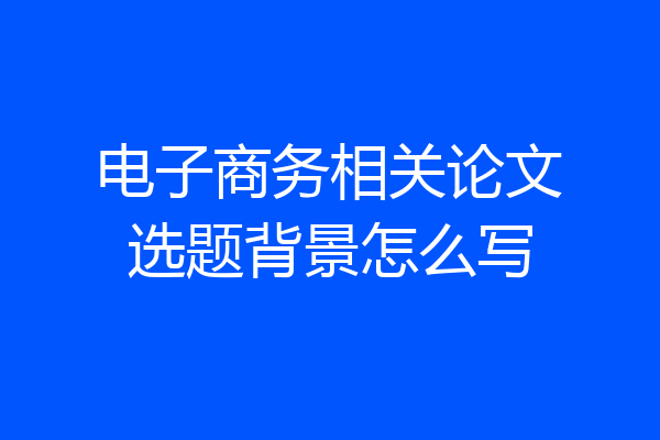 电子商务相关论文选题背景怎么写