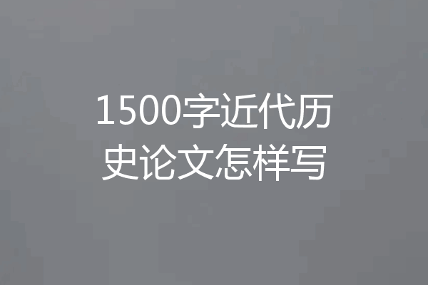 1500字近代历史论文怎样写
