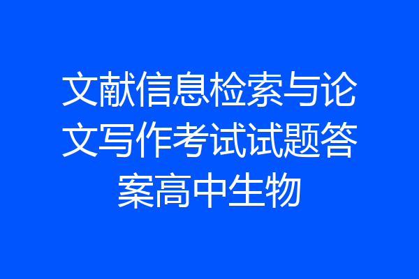 文献信息检索与论文写作考试试题答案高中生物