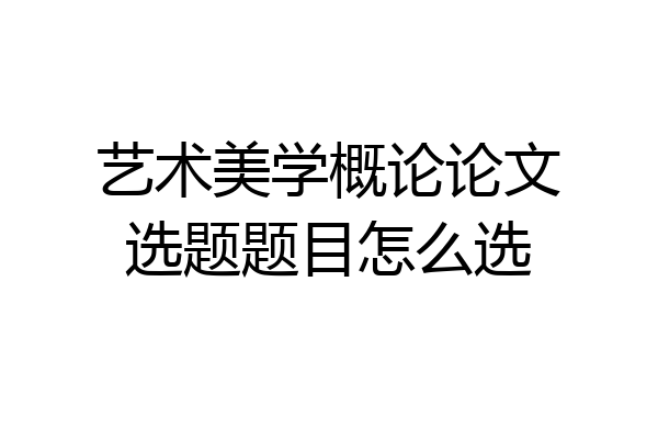 艺术美学概论论文选题题目怎么选