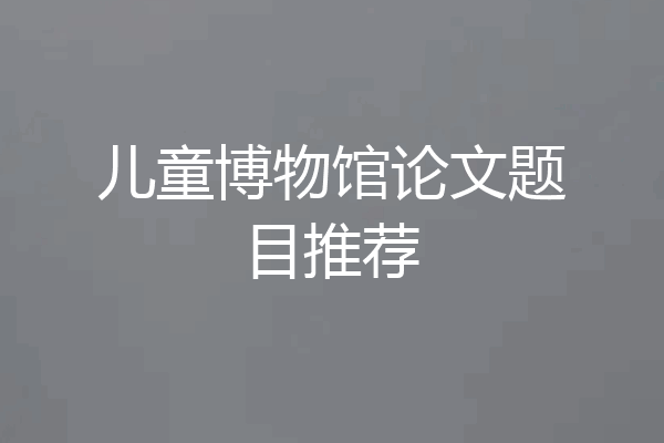 儿童博物馆论文题目推荐