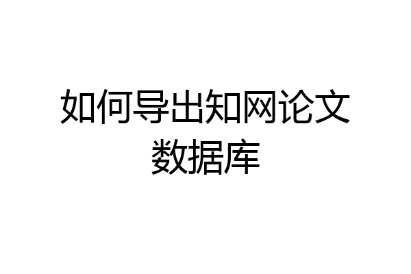 如何导出知网论文数据库