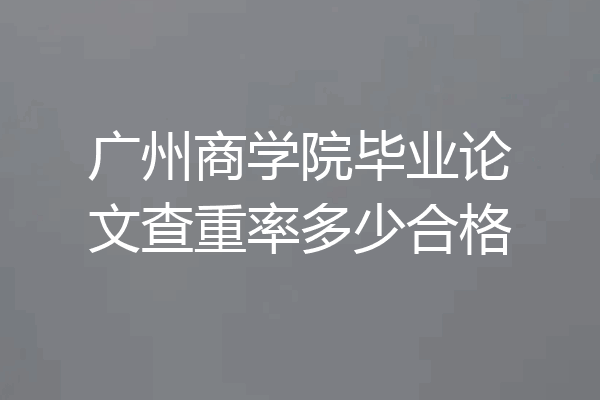 广州商学院毕业论文查重率多少合格