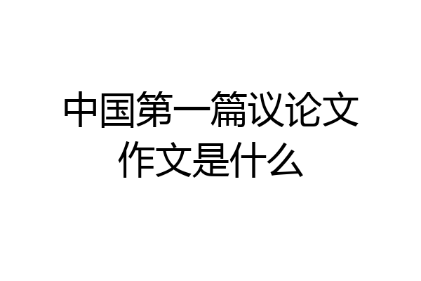 中国第一篇议论文作文是什么